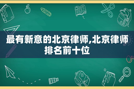 最有新意的北京律師,北京律師排名前十位