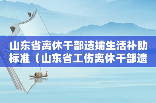 山東省離休干部遺孀生活補助標準（山東省工傷離休干部遺屬待遇）