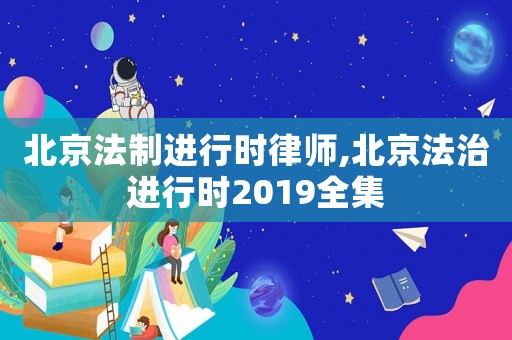 北京法制進行時律師,北京法治進行時2019全集