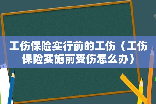 工傷保險實行前的工傷（工傷保險實施前受傷怎么辦）