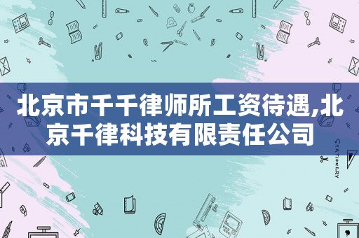 北京市千千律師所工資待遇,北京千律科技有限責任公司