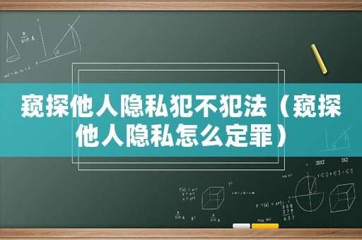 窺探他人隱私犯不犯法（窺探他人隱私怎么定罪）