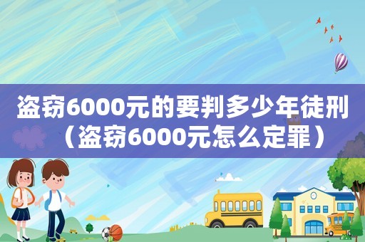 盜竊6000元的要判多少年徒刑（盜竊6000元怎么定罪）