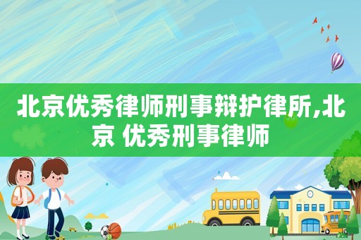 北京優秀律師刑事辯護律所,北京 優秀刑事律師
