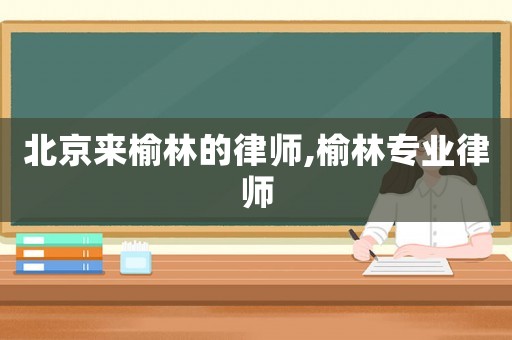 北京來榆林的律師,榆林專業(yè)律師