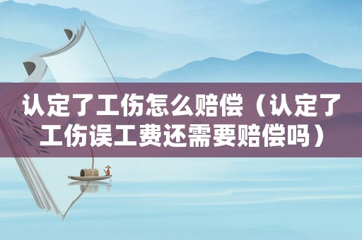 認定了工傷怎么賠償（認定了工傷誤工費還需要賠償嗎）