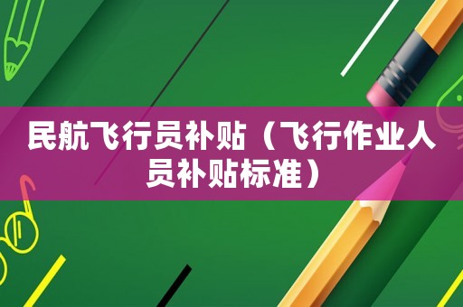 民航飛行員補貼（飛行作業人員補貼標準）