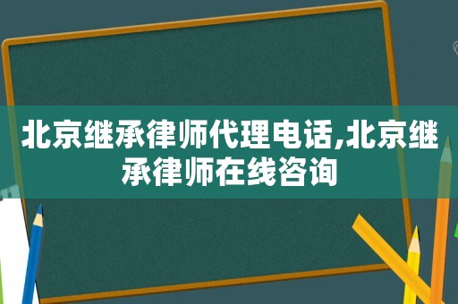 北京繼承律師代理電話,北京繼承律師在線咨詢