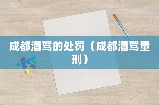 成都酒駕的處罰（成都酒駕量刑）
