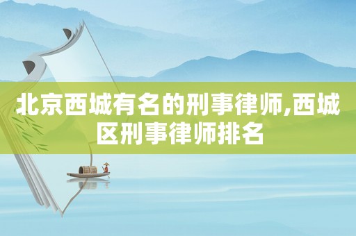 北京西城有名的刑事律師,西城區(qū)刑事律師排名