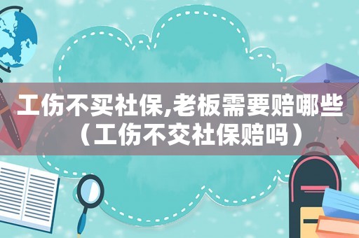 工傷不買社保,老板需要賠哪些（工傷不交社保賠嗎）