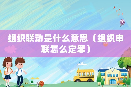 組織聯(lián)動是什么意思（組織串聯(lián)怎么定罪）