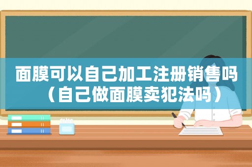 面膜可以自己加工注冊銷售嗎（自己做面膜賣犯法嗎）