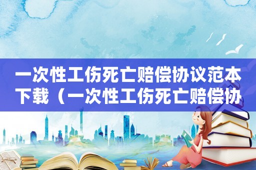 一次性工傷死亡賠償協議范本下載（一次性工傷死亡賠償協議范本）