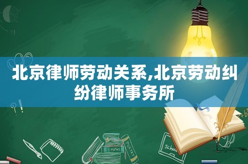北京律師勞動關系,北京勞動糾紛律師事務所
