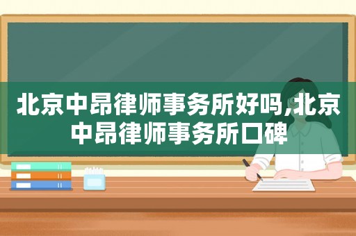 北京中昂律師事務所好嗎,北京中昂律師事務所口碑