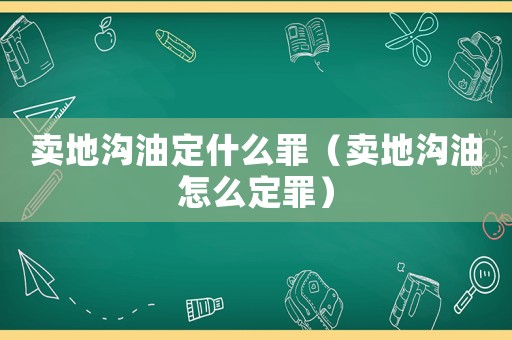 賣(mài)地溝油定什么罪（賣(mài)地溝油怎么定罪）