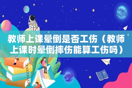 教師上課暈倒是否工傷（教師上課時暈倒摔傷能算工傷嗎）