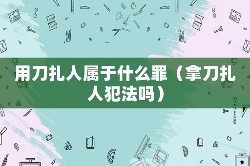 用刀扎人屬于什么罪（拿刀扎人犯法嗎）