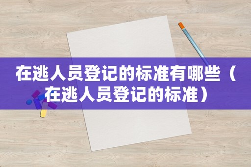 在逃人員登記的標準有哪些（在逃人員登記的標準）