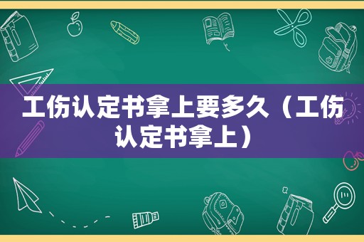 工傷認定書拿上要多久（工傷認定書拿上）