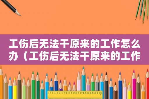 工傷后無法干原來的工作怎么辦（工傷后無法干原來的工作）