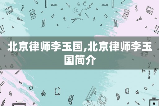 北京律師李玉國(guó),北京律師李玉國(guó)簡(jiǎn)介