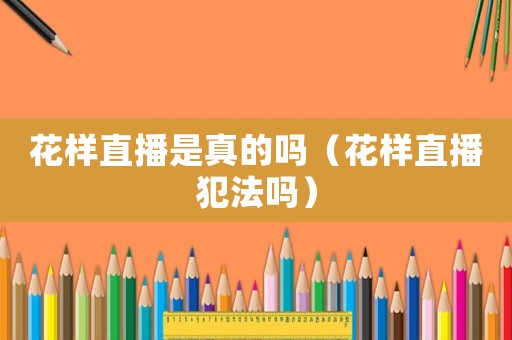 花樣直播是真的嗎（花樣直播犯法嗎）