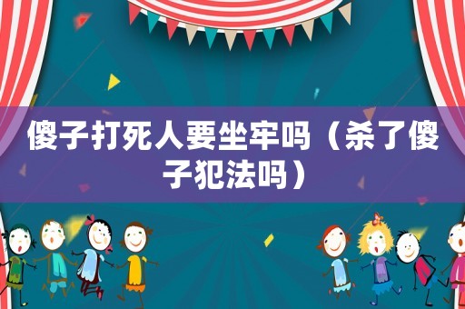 傻子打死人要坐牢嗎（殺了傻子犯法嗎）
