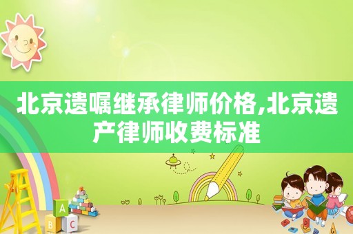 北京遺囑繼承律師價格,北京遺產(chǎn)律師收費標準