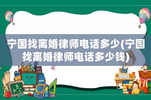 寧國找離婚律師電話多少(寧國找離婚律師電話多少錢)