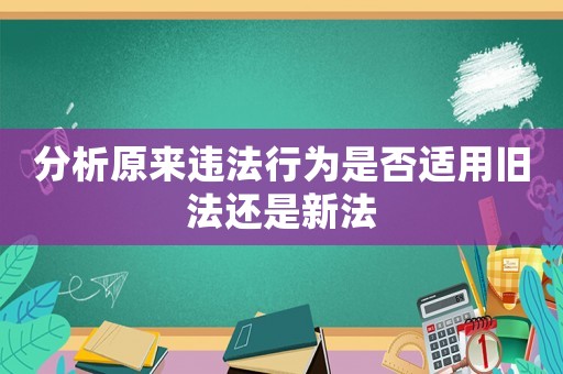 分析原來違法行為是否適用舊法還是新法