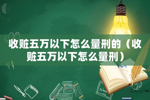 收贓五萬以下怎么量刑的（收贓五萬以下怎么量刑）
