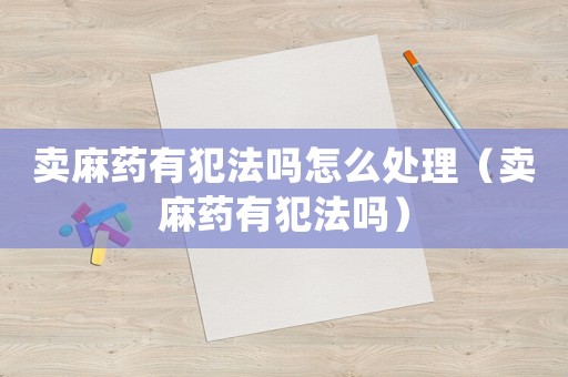賣麻藥有犯法嗎怎么處理（賣麻藥有犯法嗎）