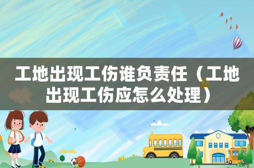 工地出現(xiàn)工傷誰負(fù)責(zé)任（工地出現(xiàn)工傷應(yīng)怎么處理）