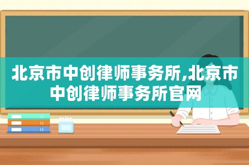 北京市中創律師事務所,北京市中創律師事務所官網