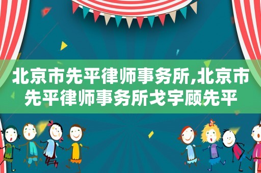 北京市先平律師事務(wù)所,北京市先平律師事務(wù)所戈宇顧先平