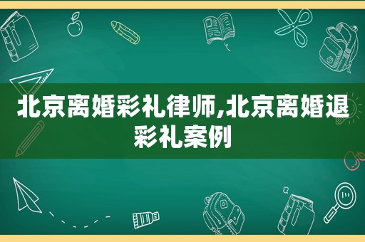 北京離婚彩禮律師,北京離婚退彩禮案例