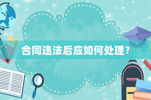 合同違法后應如何處理？