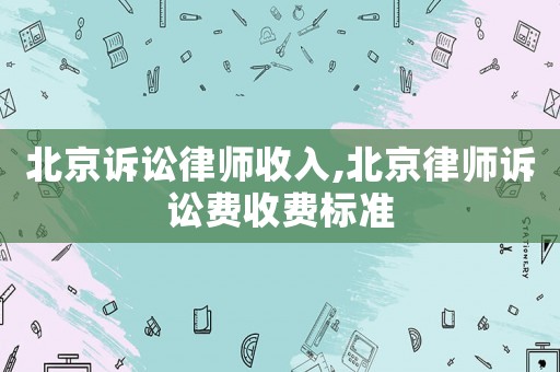 北京訴訟律師收入,北京律師訴訟費收費標準