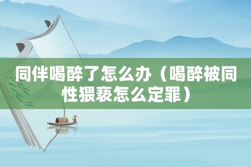 同伴喝醉了怎么辦（喝醉被同性猥褻怎么定罪）