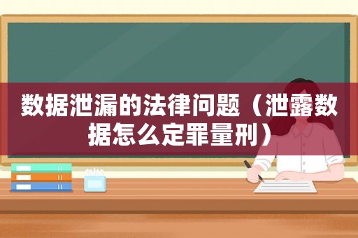 數(shù)據(jù)泄漏的法律問題（泄露數(shù)據(jù)怎么定罪量刑）