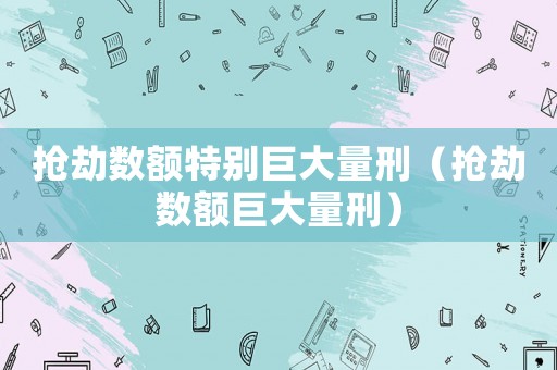 搶劫數額特別巨大量刑（搶劫數額巨大量刑）