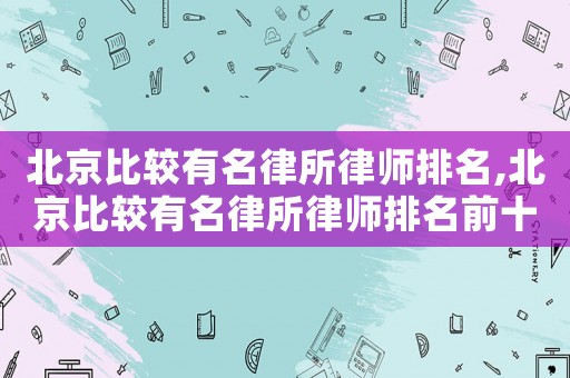 北京比較有名律所律師排名,北京比較有名律所律師排名前十