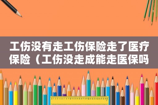 工傷沒有走工傷保險(xiǎn)走了醫(yī)療保險(xiǎn)（工傷沒走成能走醫(yī)保嗎）