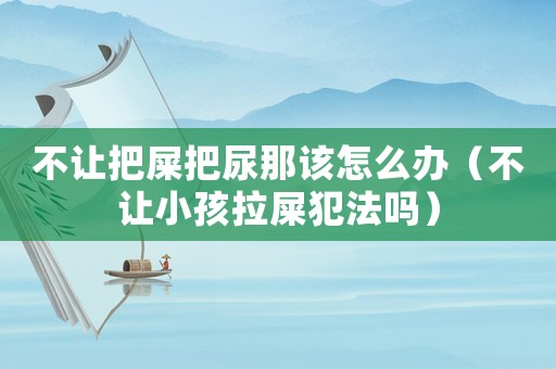 不讓把屎把尿那該怎么辦（不讓小孩拉屎犯法嗎）