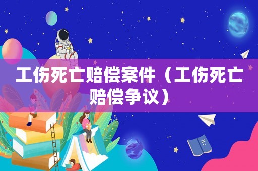 工傷死亡賠償案件（工傷死亡賠償爭議）