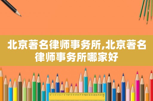 北京著名律師事務(wù)所,北京著名律師事務(wù)所哪家好