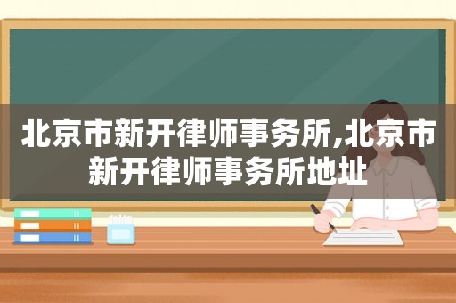 北京市新開律師事務所,北京市新開律師事務所地址