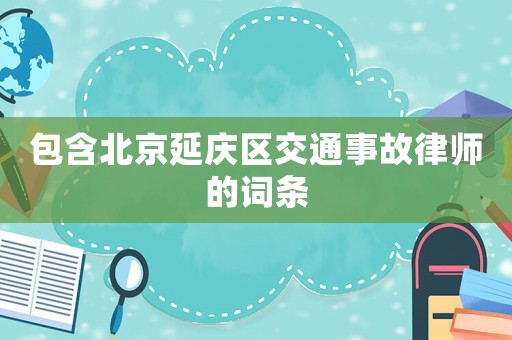 包含北京延慶區交通事故律師的詞條